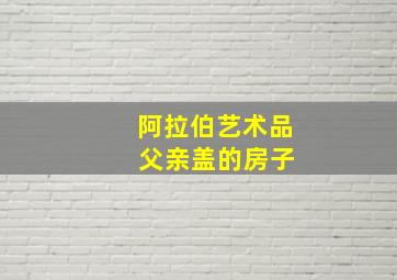 阿拉伯艺术品 父亲盖的房子